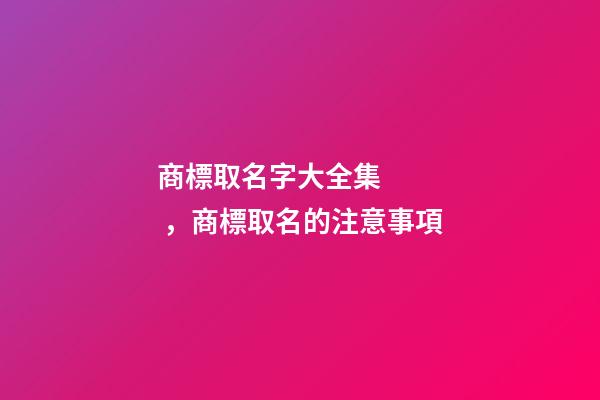 商標取名字大全集，商標取名的注意事項